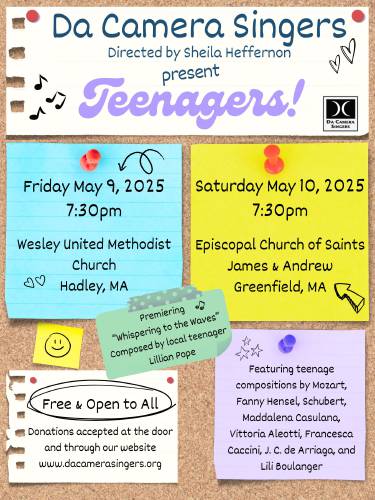 Da Camera Singers, a local choral group, will perform a concert dedicated to works by teenagers on Friday, May 9, at 7:30 p.m. at Wesley United Methodist Church in Hadley; and Saturday, May 10, at 7:30 p.m. at The Episcopal Church of Sts. James and Andrew in Greenfield.